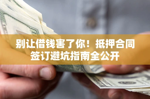 济南别让借钱害了你！抵押合同签订避坑指南全公开