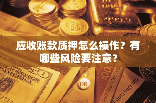 济南应收账款质押怎么操作？有哪些风险要注意？