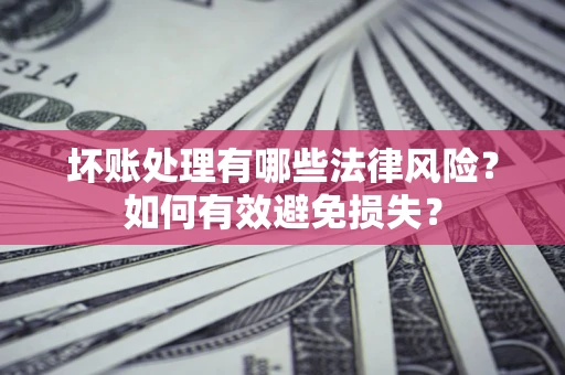 济南坏账处理有哪些法律风险？如何有效避免损失？